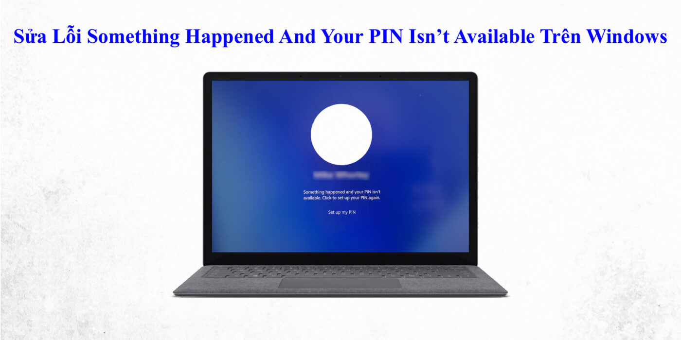 Sửa Lỗi Something Happened And Your PIN Isn’t Available Trên Windows
