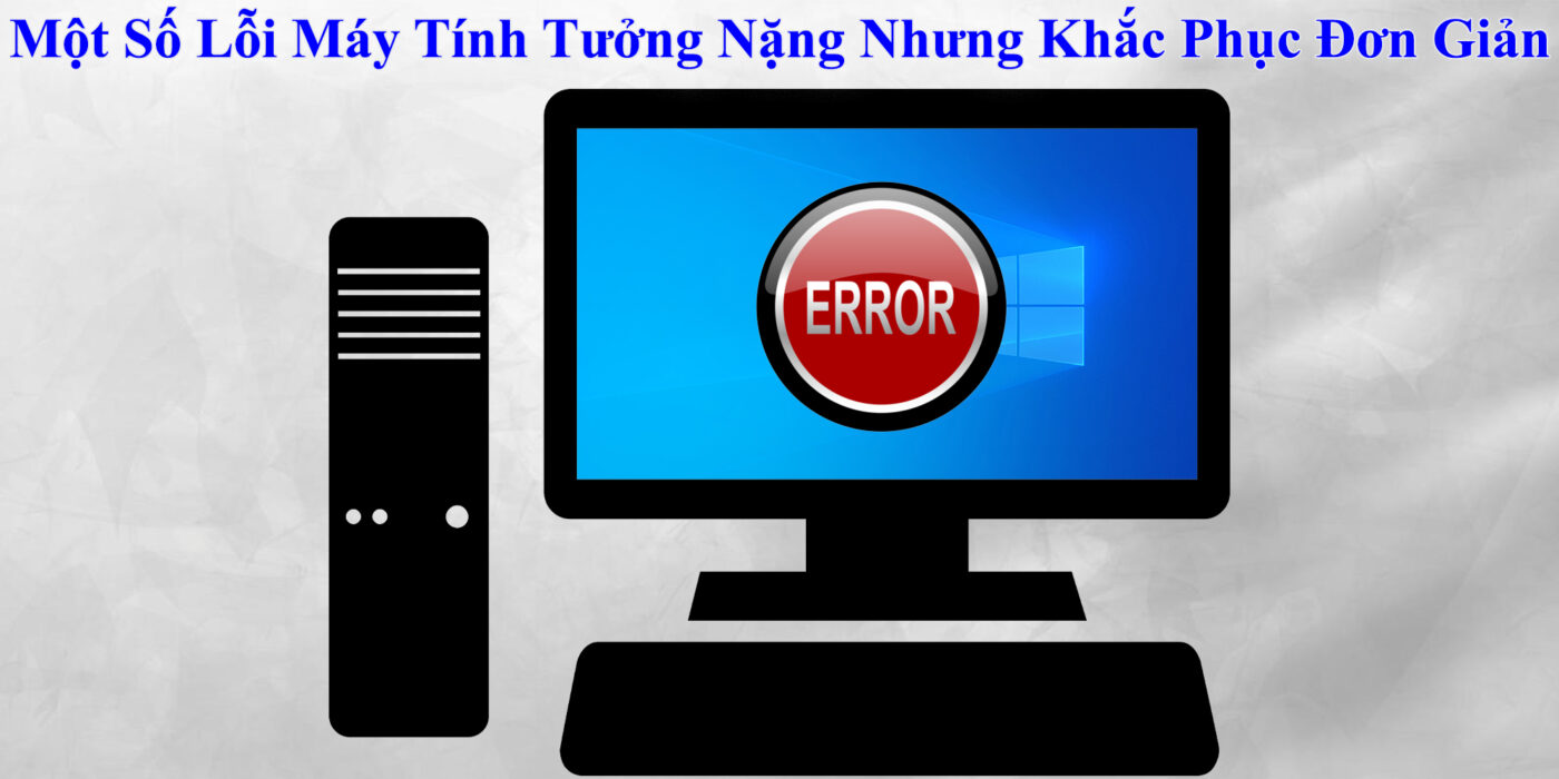 Một Số Lỗi Máy Tính Tưởng Nặng Nhưng Khắc Phục Đơn Giản