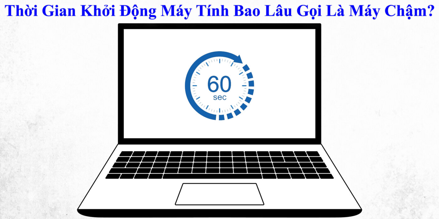 Thời Gian Khởi Động Máy Tính Bao Lâu Gọi Là Máy Chậm?