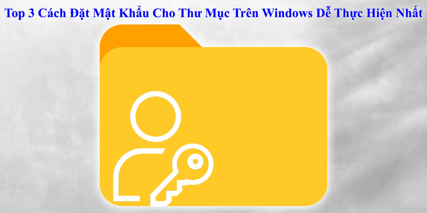 Top 3 Cách Đặt Mật Khẩu Cho Thư Mục Trên Windows
