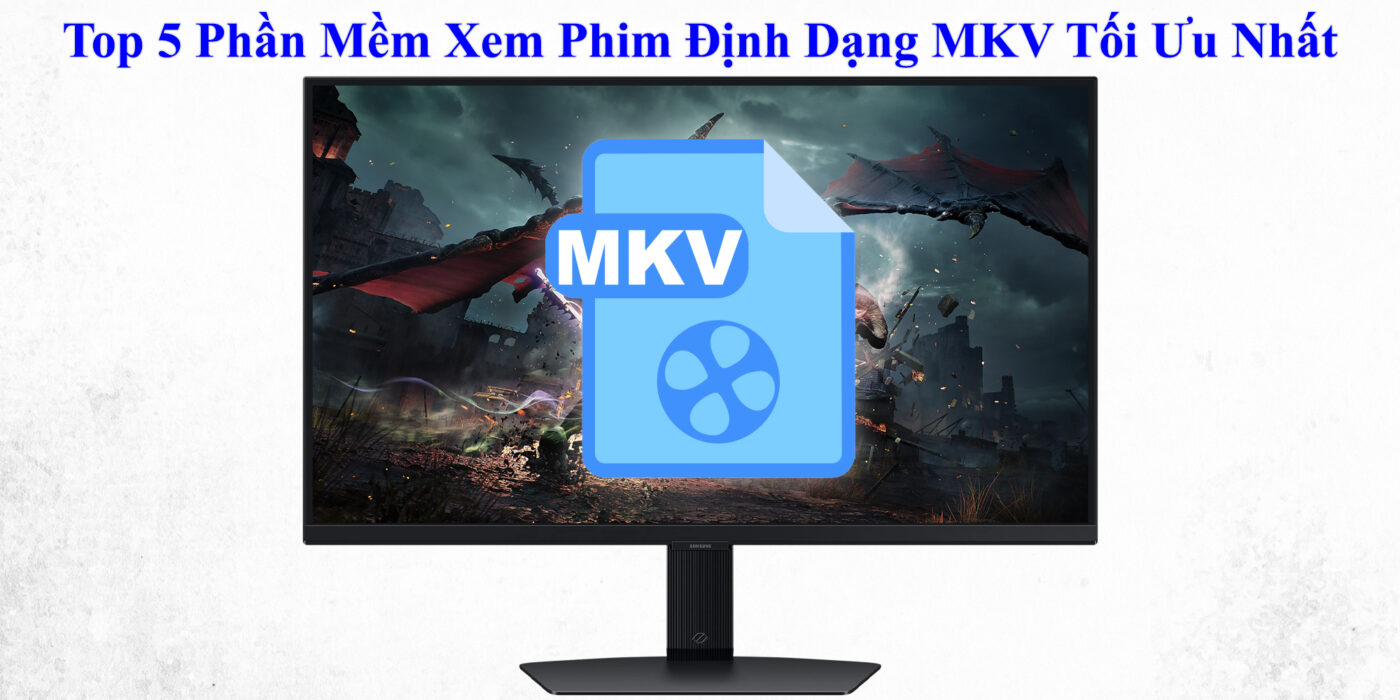 Top 5 Phần Mềm Xem Phim Định Dạng MKV Tối Ưu Nhất