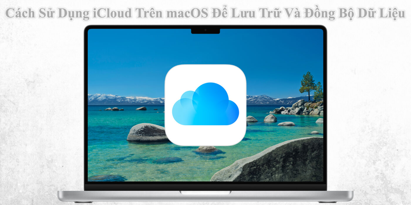 Cách Sử Dụng iCloud Trên macOS Để Lưu Trữ Và Đồng Bộ Dữ Liệu