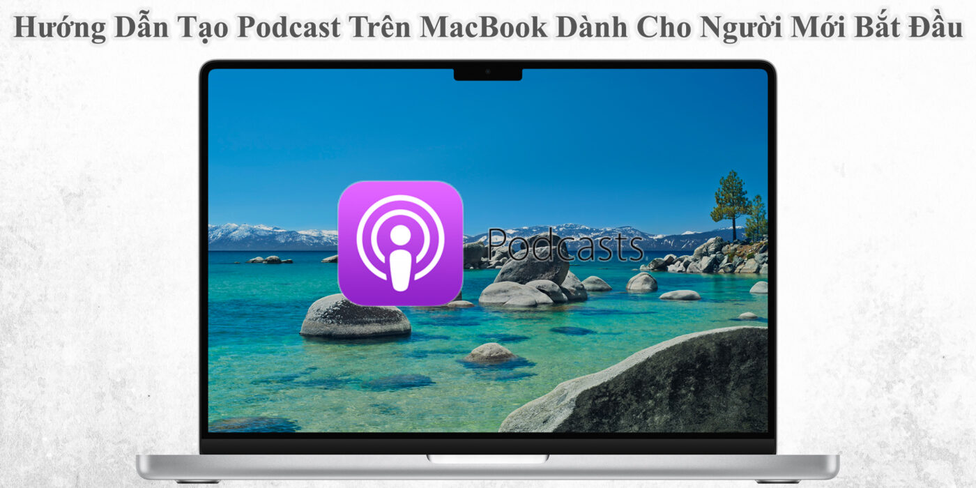 Hướng Dẫn Tạo Podcast Trên MacBook Dành Cho Người Mới Bắt Đầu