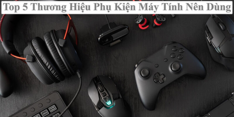 Top 5 Thương Hiệu Phụ Kiện Máy Tính Nên Dùng